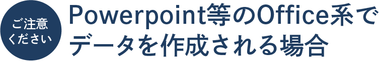 ご注意ください。PowerPoint等のOffice系でデータを作成される場合